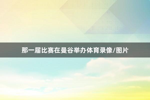 那一届比赛在曼谷举办体育录像/图片