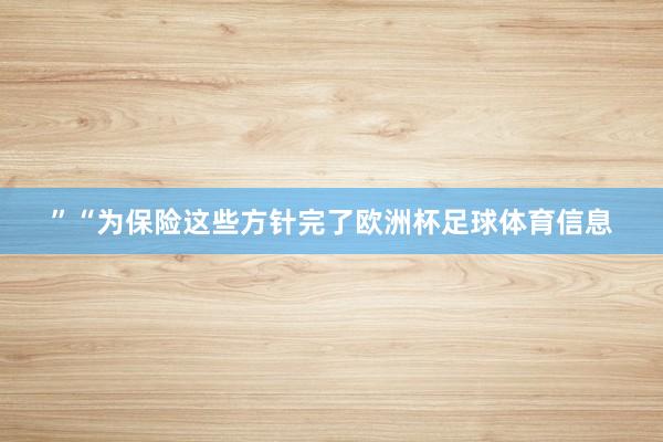 ”“为保险这些方针完了欧洲杯足球体育信息
