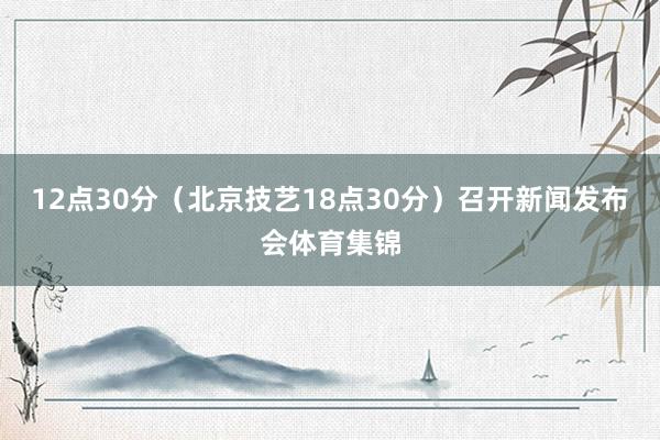 12点30分（北京技艺18点30分）召开新闻发布会体育集锦