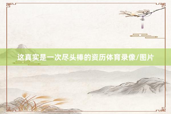 这真实是一次尽头棒的资历体育录像/图片