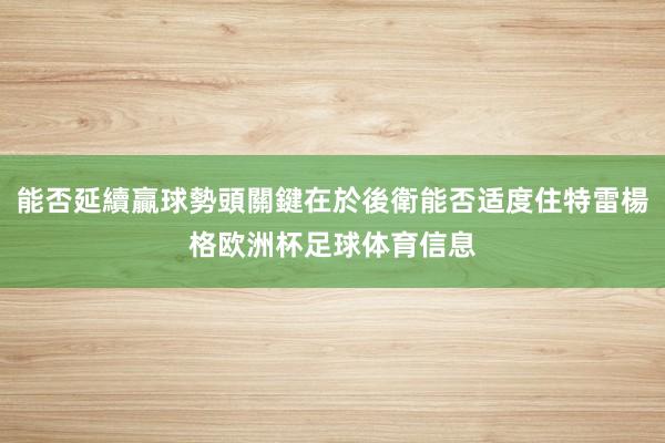 能否延續贏球勢頭關鍵在於後衛能否适度住特雷楊格欧洲杯足球体育信息