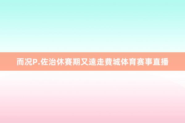 而况P.佐治休賽期又遠走費城体育赛事直播
