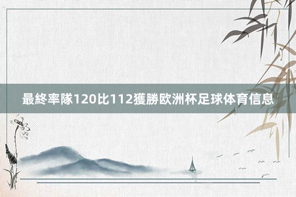 最終率隊120比112獲勝欧洲杯足球体育信息
