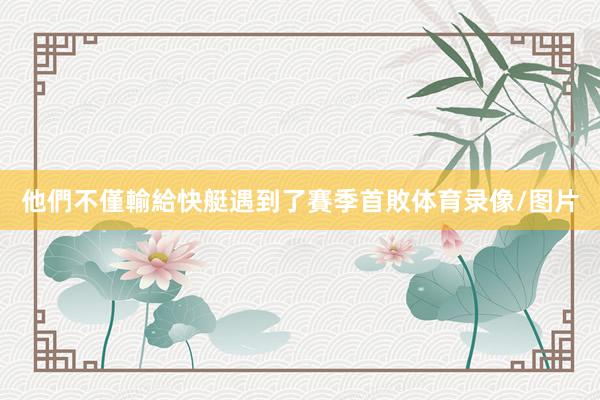 他們不僅輸給快艇遇到了賽季首敗体育录像/图片
