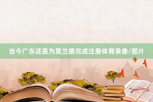 当今广东还是为莫兰德完成注册体育录像/图片