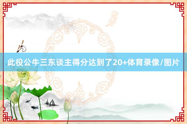 此役公牛三东谈主得分达到了20+体育录像/图片