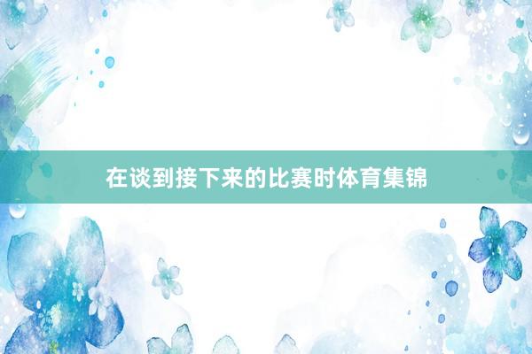 在谈到接下来的比赛时体育集锦