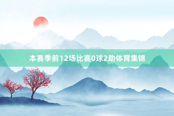 本赛季前12场比赛0球2助体育集锦