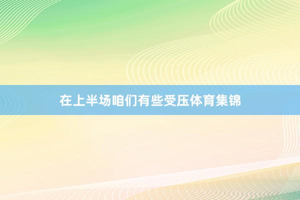 在上半场咱们有些受压体育集锦