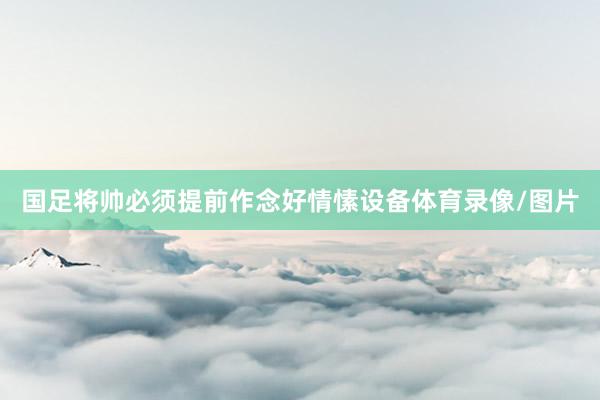 国足将帅必须提前作念好情愫设备体育录像/图片