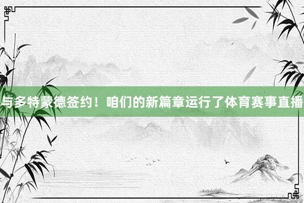 与多特蒙德签约！咱们的新篇章运行了体育赛事直播