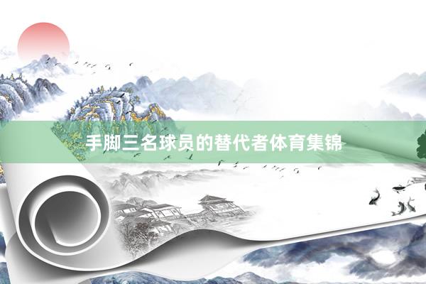 手脚三名球员的替代者体育集锦