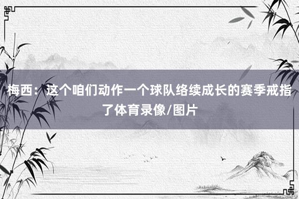 梅西：这个咱们动作一个球队络续成长的赛季戒指了体育录像/图片