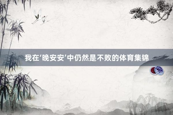 我在‘晚安安’中仍然是不败的体育集锦