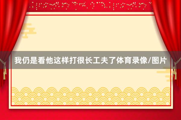 我仍是看他这样打很长工夫了体育录像/图片