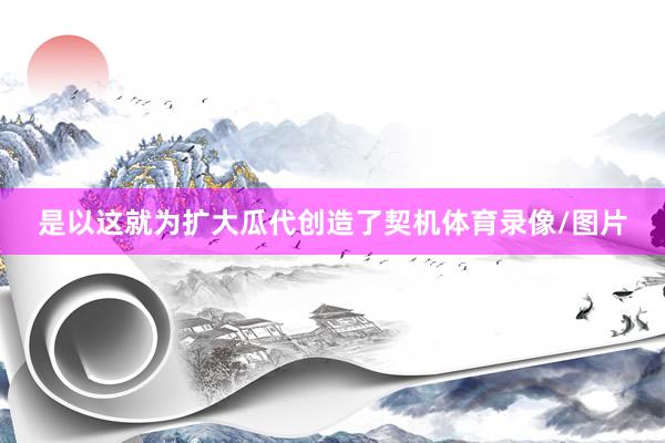 是以这就为扩大瓜代创造了契机体育录像/图片