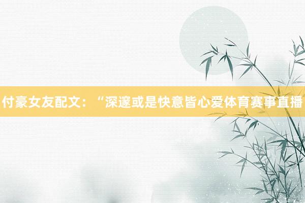 付豪女友配文：“深邃或是快意皆心爱体育赛事直播