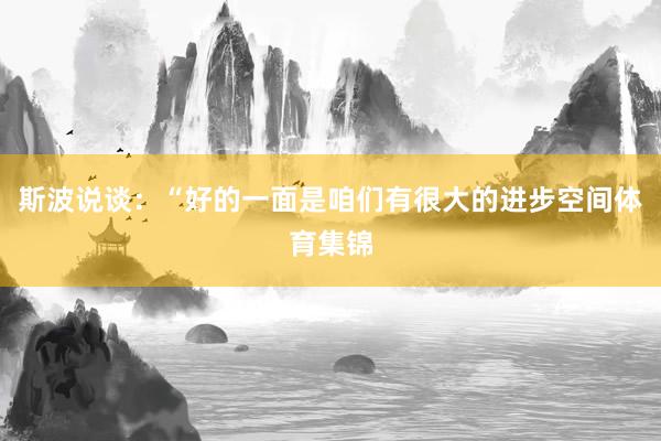 斯波说谈：“好的一面是咱们有很大的进步空间体育集锦