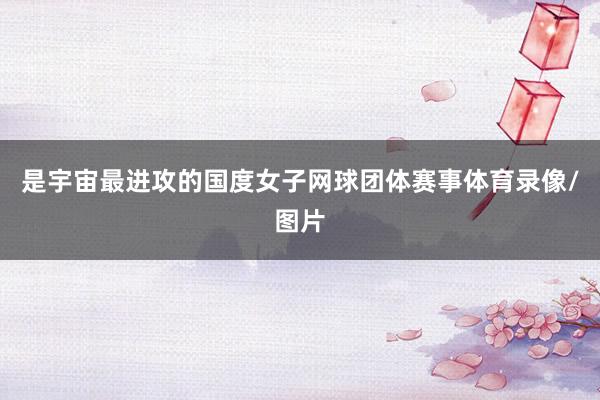 是宇宙最进攻的国度女子网球团体赛事体育录像/图片