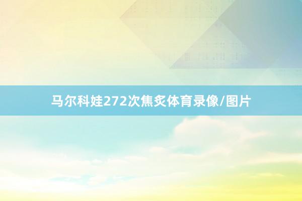 马尔科娃272次焦炙体育录像/图片