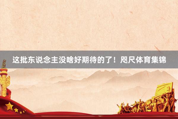 这批东说念主没啥好期待的了！咫尺体育集锦