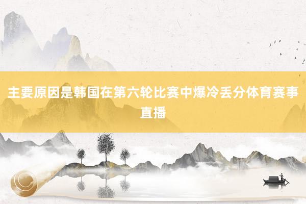 主要原因是韩国在第六轮比赛中爆冷丢分体育赛事直播
