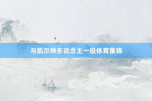 与凯尔特东说念主一役体育集锦