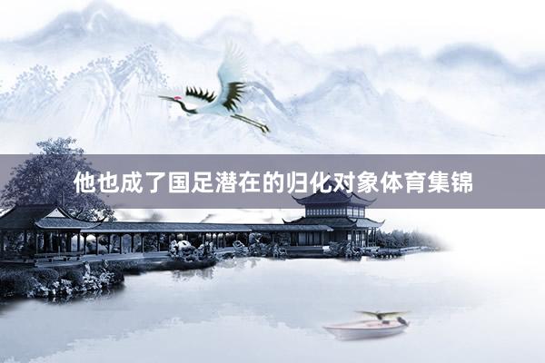 他也成了国足潜在的归化对象体育集锦