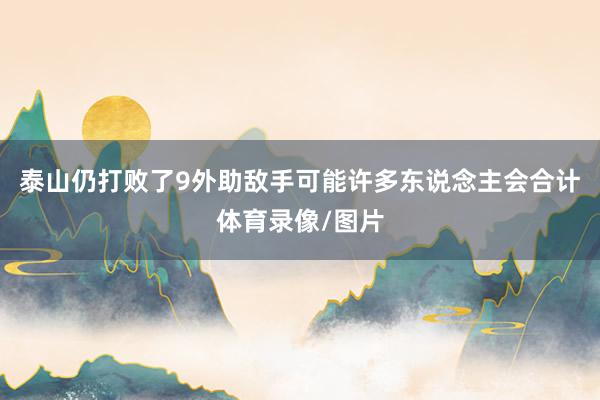 泰山仍打败了9外助敌手可能许多东说念主会合计体育录像/图片