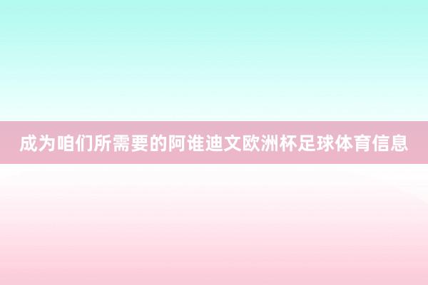 成为咱们所需要的阿谁迪文欧洲杯足球体育信息