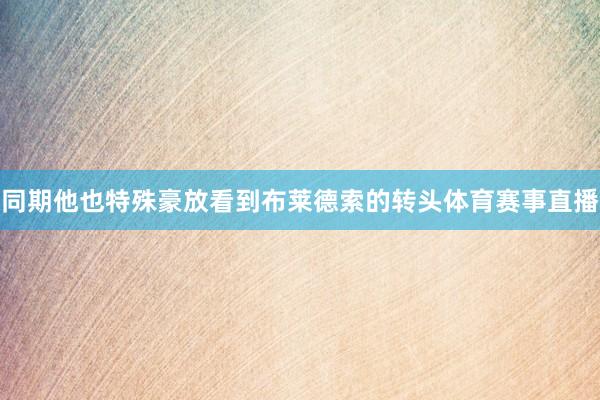 同期他也特殊豪放看到布莱德索的转头体育赛事直播