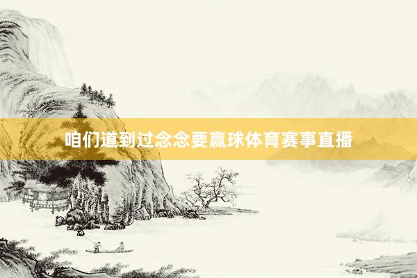 咱们道到过念念要赢球体育赛事直播