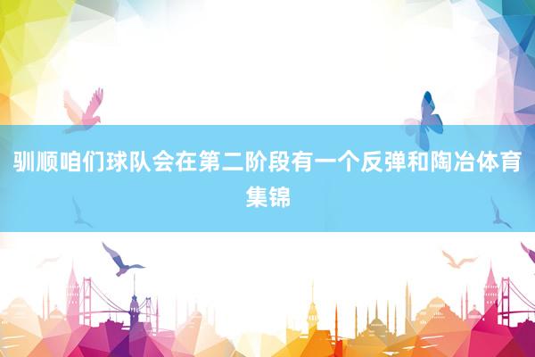 驯顺咱们球队会在第二阶段有一个反弹和陶冶体育集锦