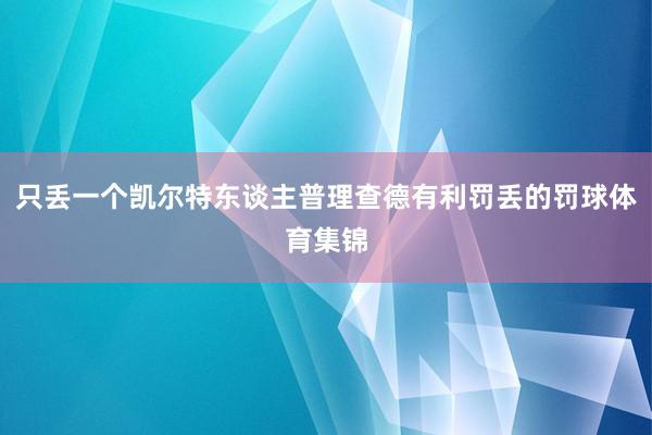 只丢一个凯尔特东谈主普理查德有利罚丢的罚球体育集锦