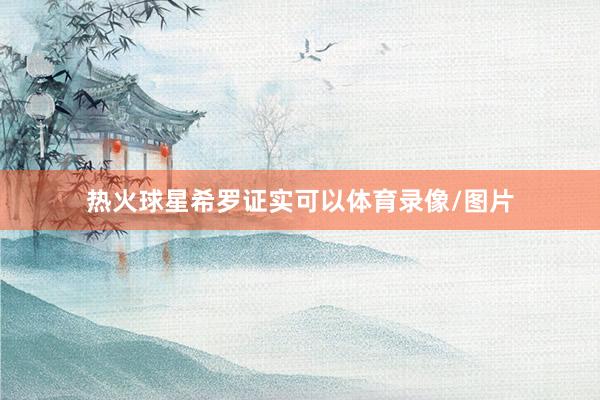 热火球星希罗证实可以体育录像/图片
