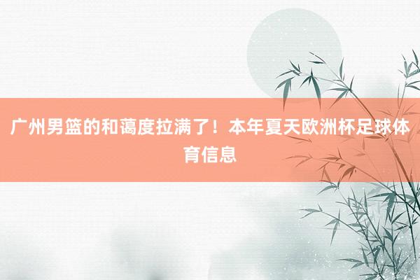 广州男篮的和蔼度拉满了！本年夏天欧洲杯足球体育信息