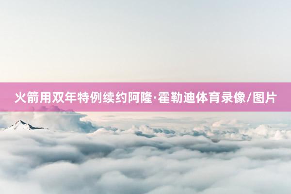 火箭用双年特例续约阿隆·霍勒迪体育录像/图片