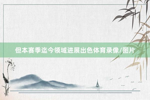 但本赛季迄今领域进展出色体育录像/图片
