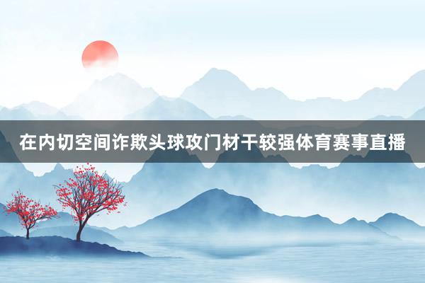 在内切空间诈欺头球攻门材干较强体育赛事直播
