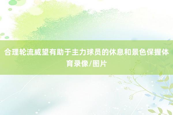 合理轮流威望有助于主力球员的休息和景色保握体育录像/图片