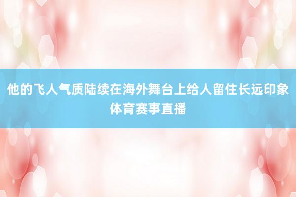 他的飞人气质陆续在海外舞台上给人留住长远印象体育赛事直播