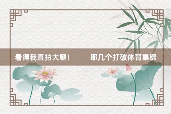 看得我直拍大腿！        那几个打破体育集锦