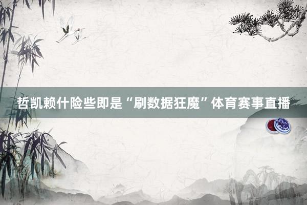 哲凯赖什险些即是“刷数据狂魔”体育赛事直播