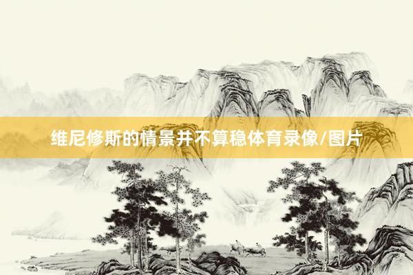 维尼修斯的情景并不算稳体育录像/图片