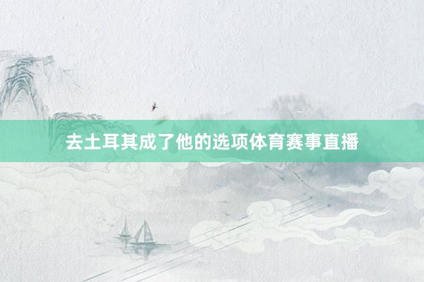 去土耳其成了他的选项体育赛事直播