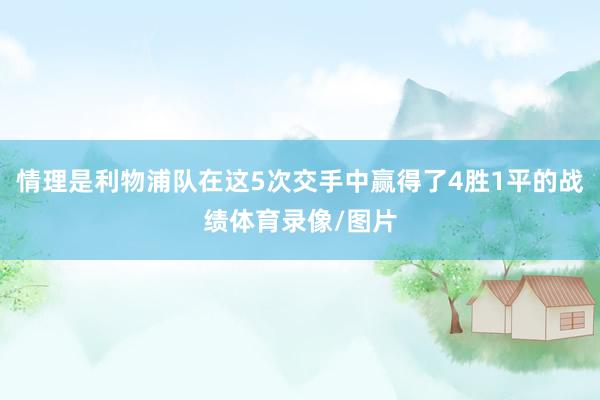 情理是利物浦队在这5次交手中赢得了4胜1平的战绩体育录像/图片