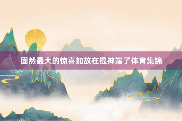 固然最大的惊喜如故在提神端了体育集锦