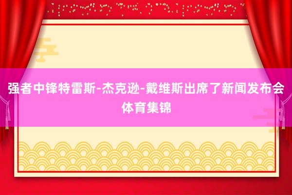强者中锋特雷斯-杰克逊-戴维斯出席了新闻发布会体育集锦