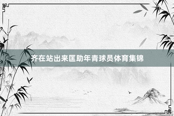 齐在站出来匡助年青球员体育集锦