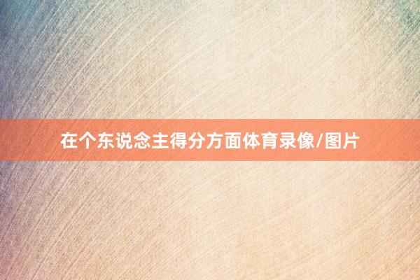 在个东说念主得分方面体育录像/图片